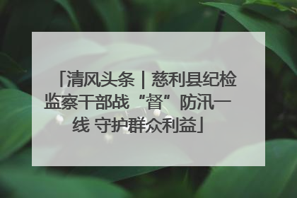 清风头条｜慈利县纪检监察干部战“督”防汛一线 守护群众利益