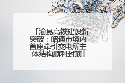 渝昆高铁建设新突破：昭通市境内首座牵引变电所主体结构顺利封顶