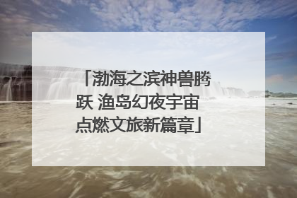 渤海之滨神兽腾跃 渔岛幻夜宇宙点燃文旅新篇章