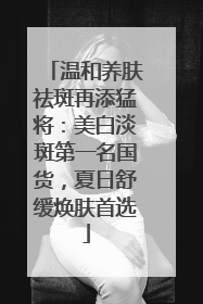 温和养肤祛斑再添猛将：美白淡斑第一名国货，夏日舒缓焕肤首选