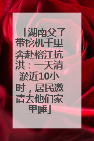 湖南父子带挖机千里奔赴榕江抗洪：一天清淤近10小时，居民邀请去他们家里睡