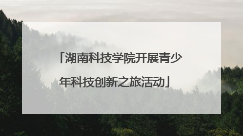 湖南科技学院开展青少年科技创新之旅活动