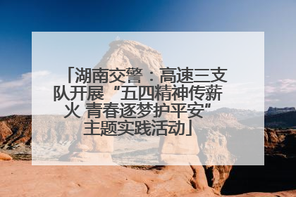 湖南交警：高速三支队开展“五四精神传薪火 青春逐梦护平安”主题实践活动