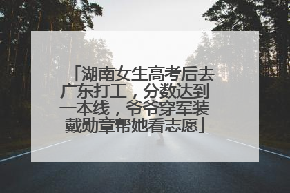湖南女生高考后去广东打工，分数达到一本线，爷爷穿军装戴勋章帮她看志愿