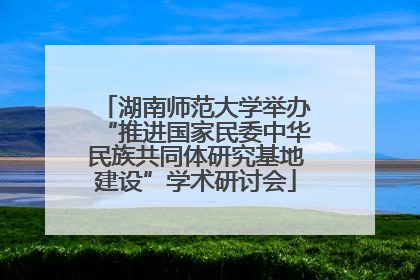 湖南师范大学举办“推进国家民委中华民族共同体研究基地建设”学术研讨会