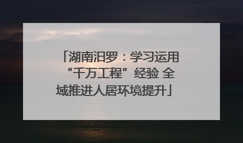 湖南汨罗：学习运用“千万工程”经验 全域推进人居环境提升