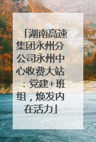 湖南高速集团永州分公司永州中心收费大站：党建+班组，焕发内在活力