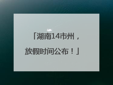 湖南14市州，放假时间公布！