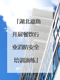湖北嘉鱼开展餐饮行业消防安全培训演练