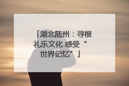 湖北随州：寻根礼乐文化 感受“世界记忆”