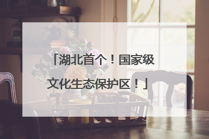 湖北首个！国家级文化生态保护区！