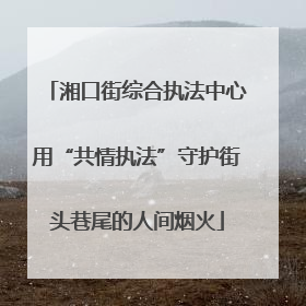 湘口街综合执法中心用“共情执法”守护街头巷尾的人间烟火