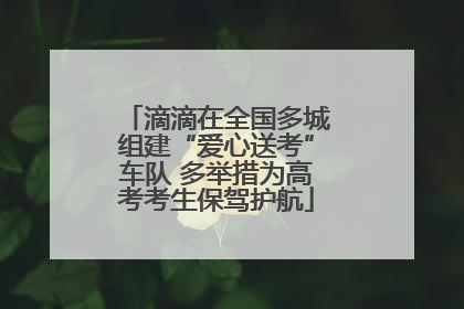 滴滴在全国多城组建“爱心送考”车队 多举措为高考考生保驾护航