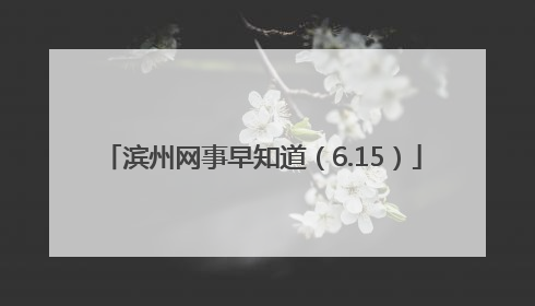 滨州网事早知道（6.15）