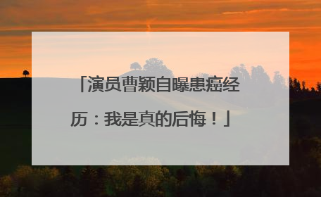演员曹颖自曝患癌经历：我是真的后悔！