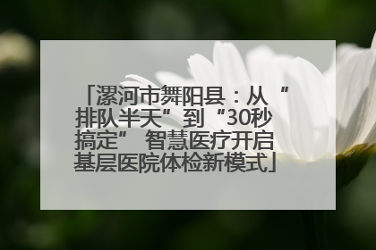 漯河市舞阳县：从“排队半天”到“30秒搞定” 智慧医疗开启基层医院体检新模式
