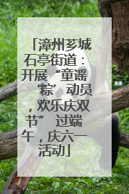 漳州芗城石亭街道：开展“童谣‘粽’动员，欢乐庆双节” 过端午，庆六一活动