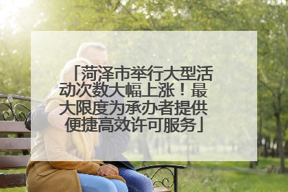 菏泽市举行大型活动次数大幅上涨！最大限度为承办者提供便捷高效许可服务