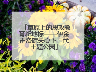 草原上的思政教育新地标——伊金霍洛旗关心下一代主题公园