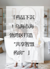 药品下沉！乌海市海勃湾区打造“共享智慧药房”