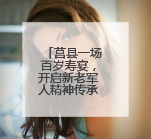 莒县一场百岁寿宴，开启新老军人精神传承“派对”