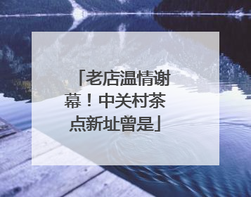 老店温情谢幕！中关村茶点新址曾是