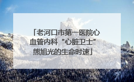 老河口市第一医院心血管内科“心脏卫士”熊旭光的生命时速