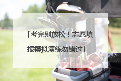 考完别放松！志愿填报模拟演练勿错过