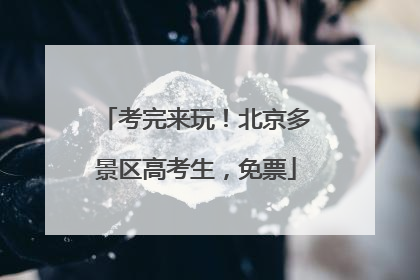 考完来玩！北京多景区高考生，免票