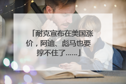耐克宣布在美国涨价，阿迪、彪马也要撑不住了……