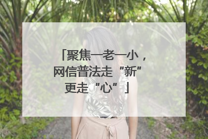 聚焦一老一小，网信普法走“新”更走“心”