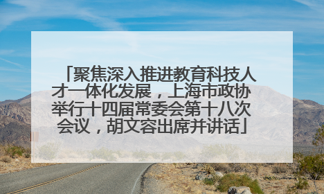 聚焦深入推进教育科技人才一体化发展，上海市政协举行十四届常委会第十八次会议，胡文容出席并讲话
