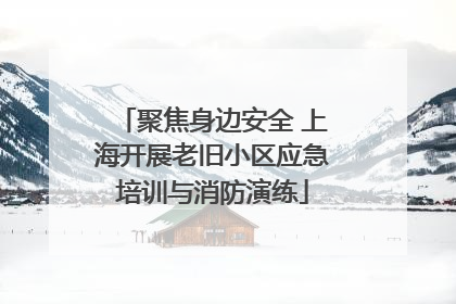 聚焦身边安全 上海开展老旧小区应急培训与消防演练