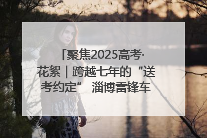 聚焦2025高考·花絮｜跨越七年的“送考约定” 淄博雷锋车队温暖两代人