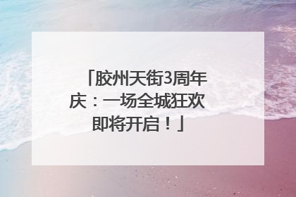 胶州天街3周年庆：一场全城狂欢即将开启！