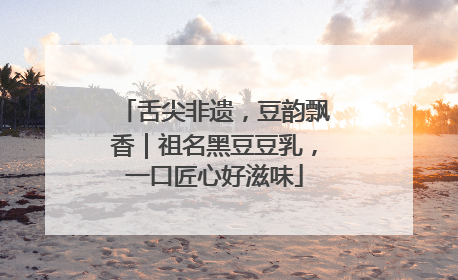 舌尖非遗，豆韵飘香｜祖名黑豆豆乳，一口匠心好滋味