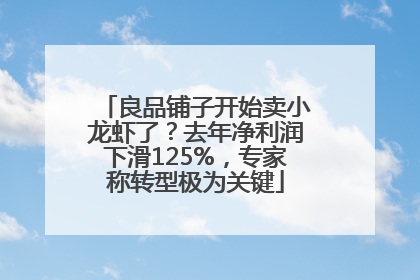 良品铺子开始卖小龙虾了？去年净利润下滑125%，专家称转型极为关键