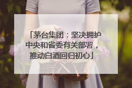 茅台集团：坚决拥护中央和省委有关部署，推动白酒回归初心