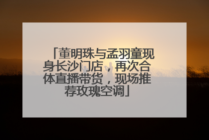 董明珠与孟羽童现身长沙门店，再次合体直播带货，现场推荐玫瑰空调