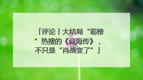 评论丨大结局“霸榜”热搜的《藏海传》，不只是“肖战变了”