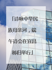 诗咏中华民族母亲河，端午诗会在宜昌秭归举行