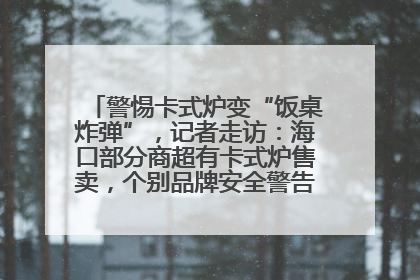 警惕卡式炉变“饭桌炸弹”，记者走访：海口部分商超有卡式炉售卖，个别品牌安全警告信息不全面