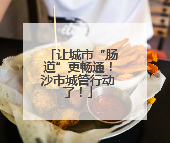 让城市“肠道”更畅通！沙市城管行动了！