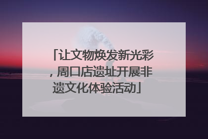 让文物焕发新光彩，周口店遗址开展非遗文化体验活动