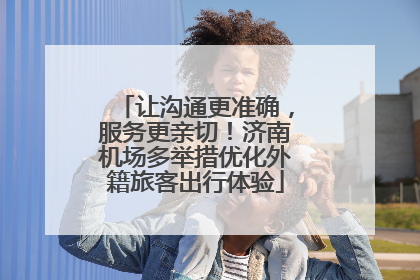 让沟通更准确，服务更亲切！济南机场多举措优化外籍旅客出行体验