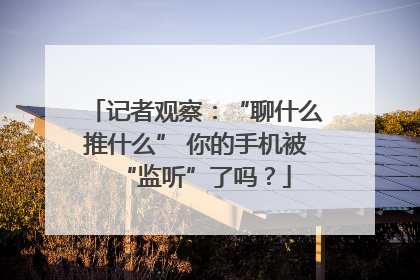 记者观察：“聊什么推什么” 你的手机被“监听”了吗？