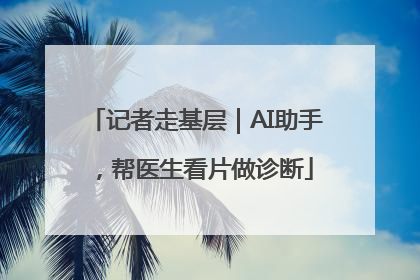 记者走基层｜AI助手，帮医生看片做诊断