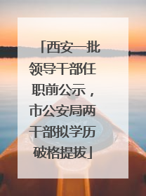 西安一批领导干部任职前公示，市公安局两干部拟学历破格提拔