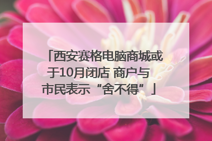 西安赛格电脑商城或于10月闭店 商户与市民表示“舍不得”