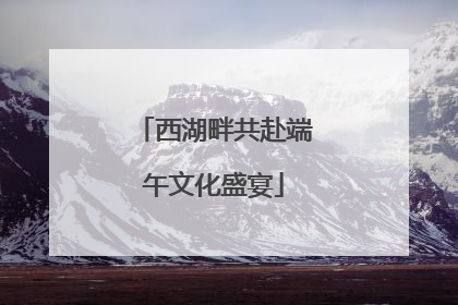西湖畔共赴端午文化盛宴